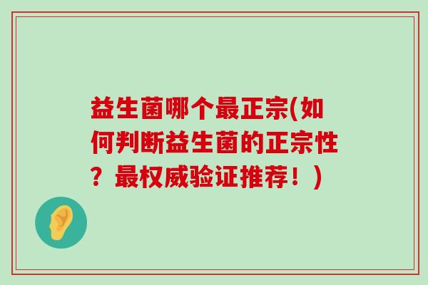 益生菌哪个最正宗(如何判断益生菌的正宗性？最权威验证推荐！)