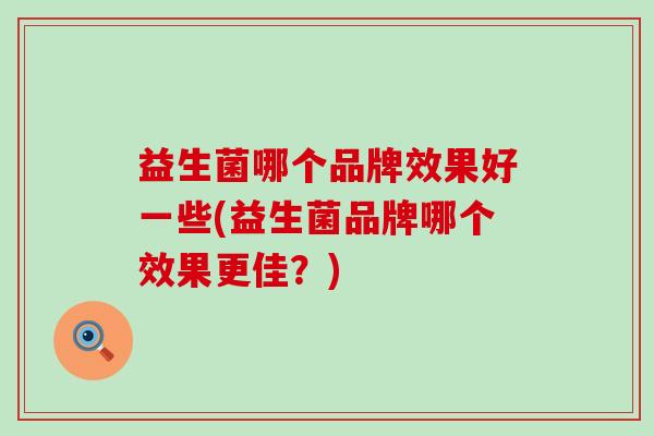 益生菌哪个品牌效果好一些(益生菌品牌哪个效果更佳？)