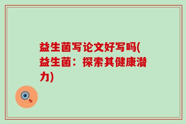 益生菌写论文好写吗(益生菌：探索其健康潜力)