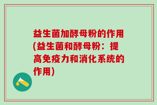 益生菌加酵母粉的作用(益生菌和酵母粉:提高力和消化系统的作用) 益生菌加酵母粉的作用(益生菌和酵母粉:提高力和消化系统的作用)