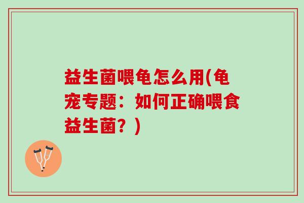 益生菌喂龟怎么用(龟宠专题:如何正确喂食益生菌?) 益生菌喂龟怎么用(龟宠专题:如何正确喂食益生菌?)