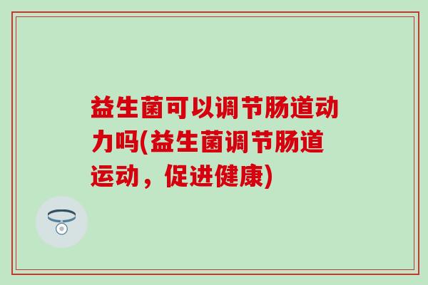 益生菌可以调节肠道动力吗(益生菌调节肠道运动，促进健康)