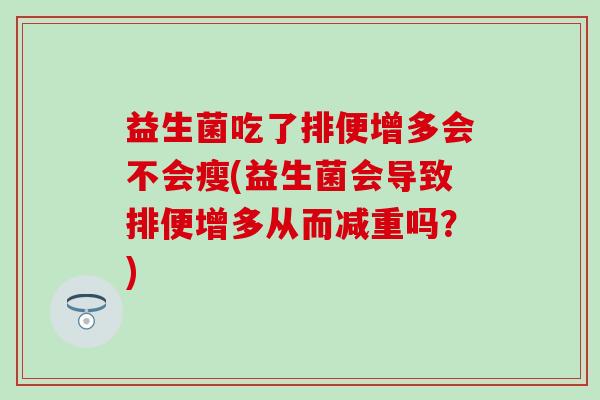 益生菌吃了排便增多会不会瘦(益生菌会导致排便增多从而减重吗？)