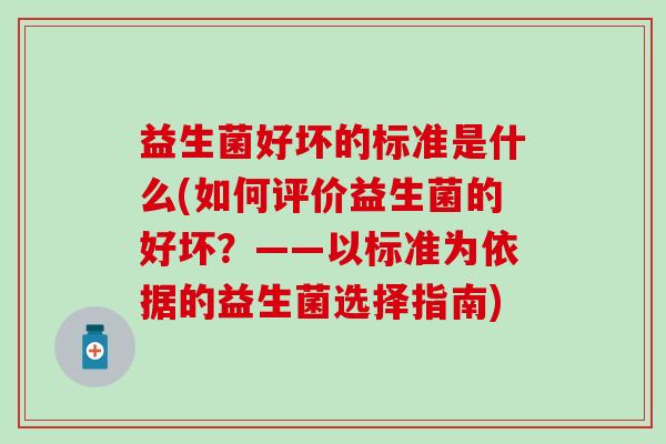 益生菌好坏的标准是什么(如何评价益生菌的好坏?——以标准为依据的益生菌选择指南) 益生菌好坏的标准是什么(如何评价益生菌的好坏?——以标准为依据的益生菌选择指南)