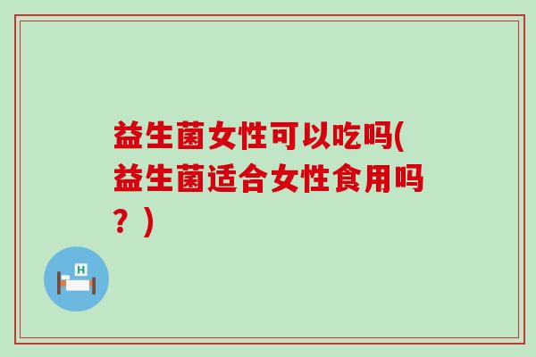 益生菌女性可以吃吗(益生菌适合女性食用吗？)
