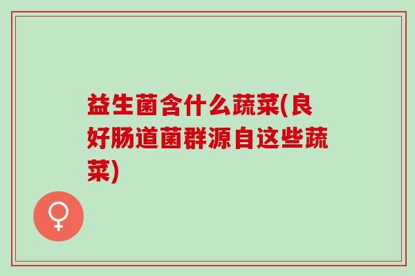 益生菌含什么蔬菜(良好肠道菌群源自这些蔬菜)