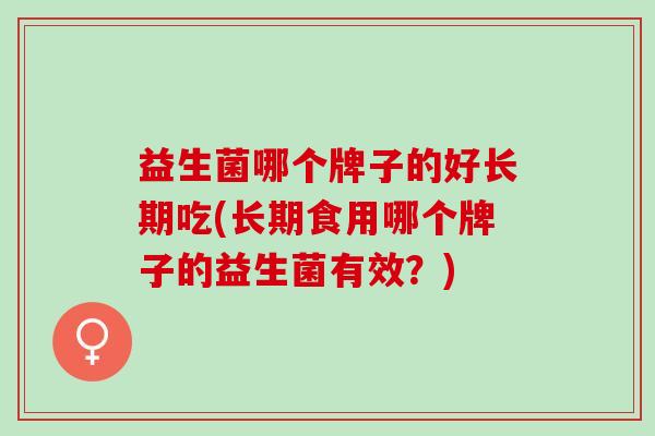 益生菌哪个牌子的好长期吃(长期食用哪个牌子的益生菌有效？)