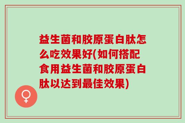 益生菌和胶原蛋白肽怎么吃效果好(如何搭配食用益生菌和胶原蛋白肽以达到佳效果) 益生菌和胶原蛋白肽怎么吃效果好(如何搭配食用益生菌和胶原蛋白肽以达到佳效果)