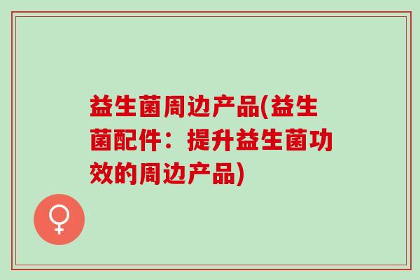 益生菌周边产品(益生菌配件：提升益生菌功效的周边产品)