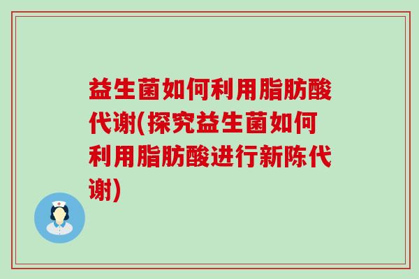 益生菌如何利用脂肪酸代谢(探究益生菌如何利用脂肪酸进行) 益生菌如何利用脂肪酸代谢(探究益生菌如何利用脂肪酸进行)
