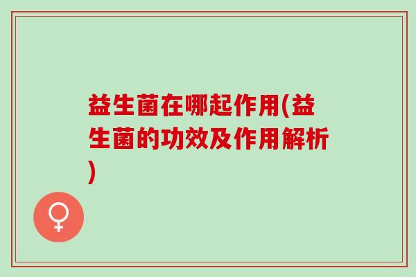 益生菌在哪起作用(益生菌的功效及作用解析) 益生菌在哪起作用(益生菌的功效及作用解析)