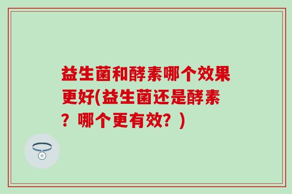 益生菌和酵素哪个效果更好(益生菌还是酵素？哪个更有效？)