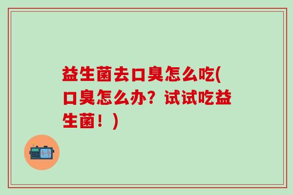 益生菌去口臭怎么吃(口臭怎么办？试试吃益生菌！)