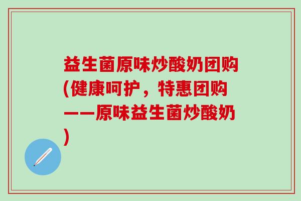 益生菌原味炒酸奶团购(健康呵护，特惠团购——原味益生菌炒酸奶)