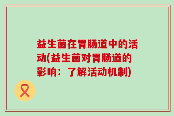 益生菌在胃肠道中的活动(益生菌对胃肠道的影响：了解活动机制)