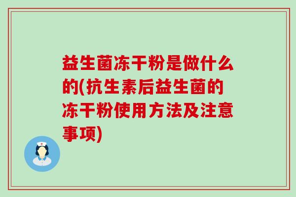 益生菌冻干粉是做什么的(抗生素后益生菌的冻干粉使用方法及注意事项) 益生菌冻干粉是做什么的(抗生素后益生菌的冻干粉使用方法及注意事项)