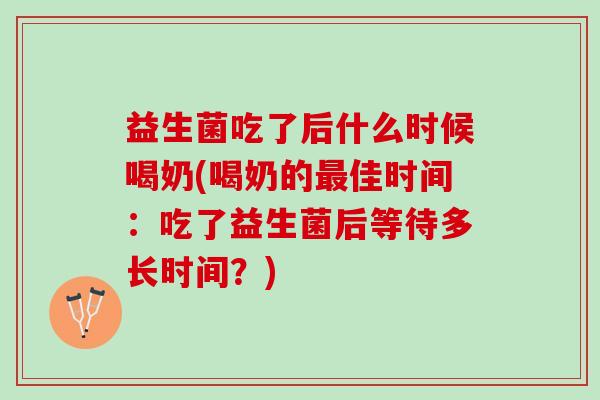 益生菌吃了后什么时候喝奶(喝奶的最佳时间：吃了益生菌后等待多长时间？)