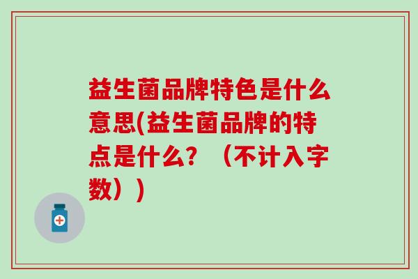 益生菌品牌特色是什么意思(益生菌品牌的特点是什么？（不计入字数）)
