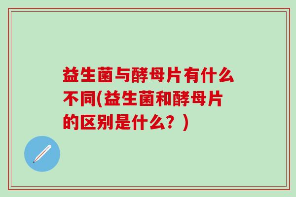 益生菌与酵母片有什么不同(益生菌和酵母片的区别是什么？)