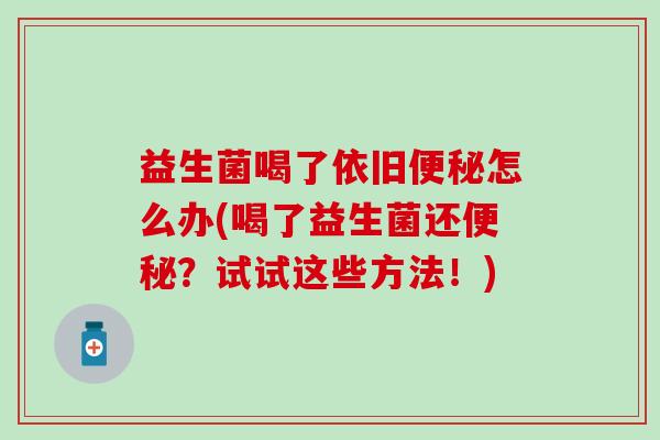 益生菌喝了依旧便秘怎么办(喝了益生菌还便秘？试试这些方法！)