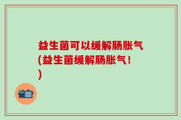 益生菌可以缓解肠胀气(益生菌缓解肠胀气！)