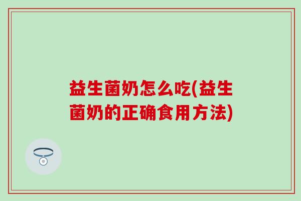 益生菌奶怎么吃(益生菌奶的正确食用方法)