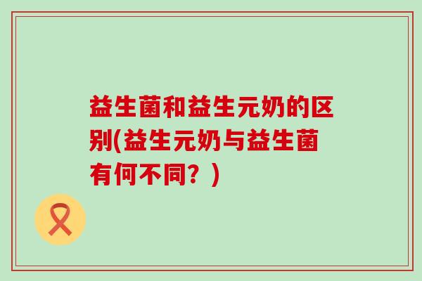 益生菌和益生元奶的区别(益生元奶与益生菌有何不同？)