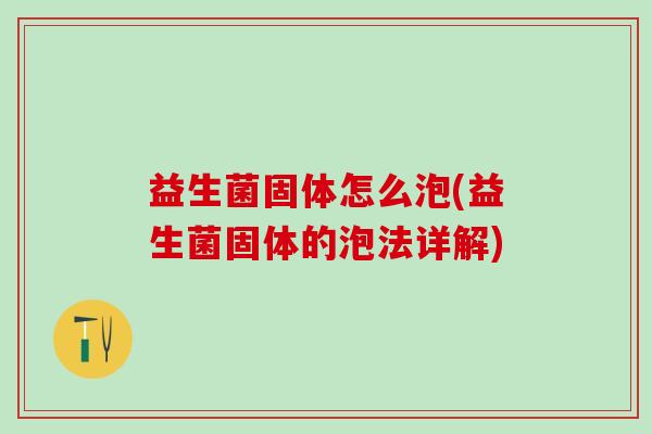 益生菌固体怎么泡(益生菌固体的泡法详解) 益生菌固体怎么泡(益生菌固体的泡法详解)