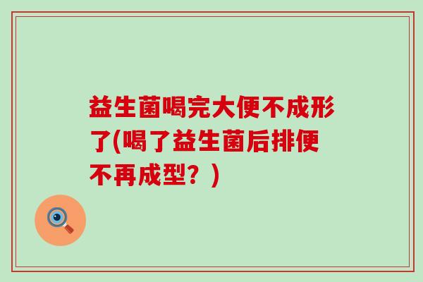 益生菌喝完大便不成形了(喝了益生菌后排便不再成型？)