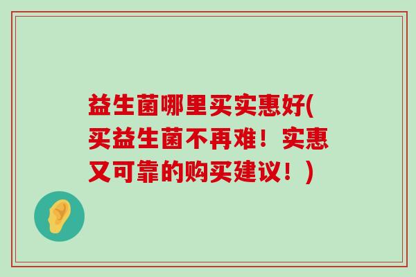 益生菌哪里买实惠好(买益生菌不再难！实惠又可靠的购买建议！)