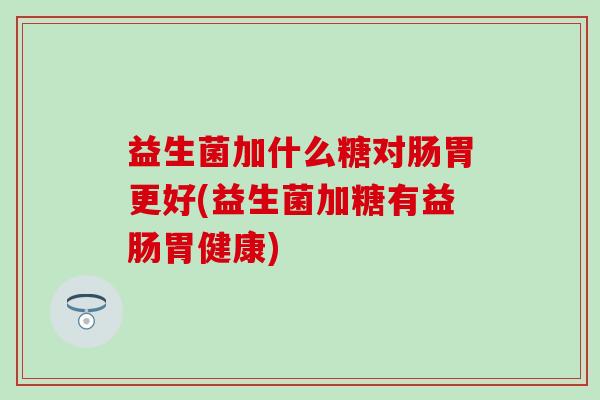益生菌加什么糖对肠胃更好(益生菌加糖有益肠胃健康)