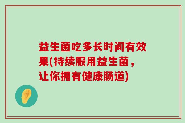 益生菌吃多长时间有效果(持续服用益生菌，让你拥有健康肠道)