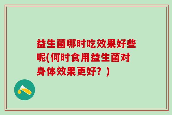益生菌哪时吃效果好些呢(何时食用益生菌对身体效果更好？)