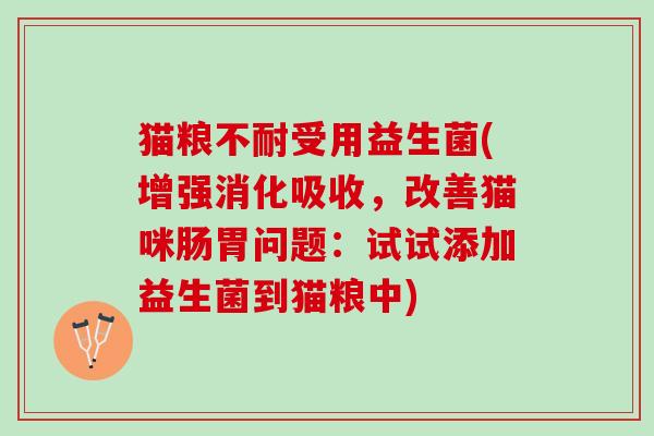 猫粮不耐受用益生菌(增强消化吸收，改善猫咪肠胃问题：试试添加益生菌到猫粮中)