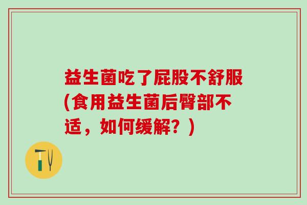 益生菌吃了屁股不舒服(食用益生菌后臀部不适，如何缓解？)