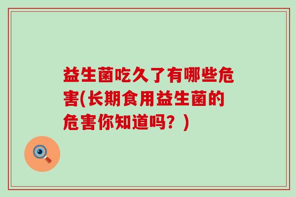 益生菌吃久了有哪些危害(长期食用益生菌的危害你知道吗？)