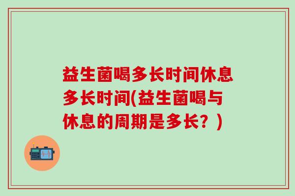 益生菌喝多长时间休息多长时间(益生菌喝与休息的周期是多长？)