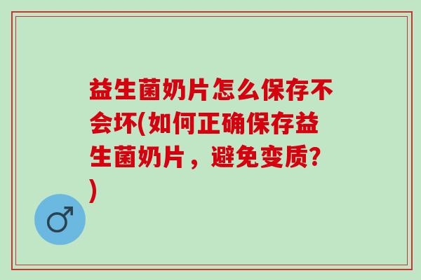 益生菌奶片怎么保存不会坏(如何正确保存益生菌奶片，避免变质？)