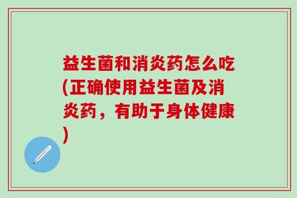 益生菌和消炎药怎么吃(正确使用益生菌及消炎药，有助于身体健康)