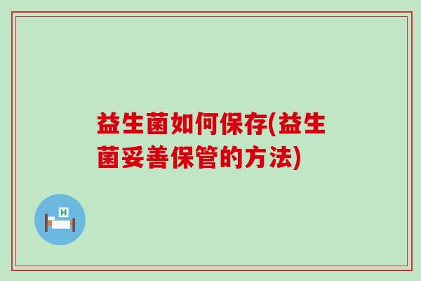 益生菌如何保存(益生菌妥善保管的方法)