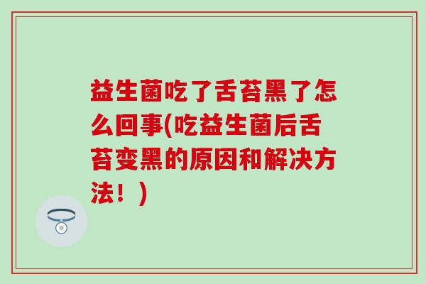 益生菌吃了舌苔黑了怎么回事(吃益生菌后舌苔变黑的原因和解决方法！)