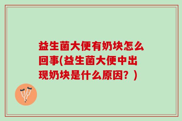 益生菌大便有奶块怎么回事(益生菌大便中出现奶块是什么原因？)