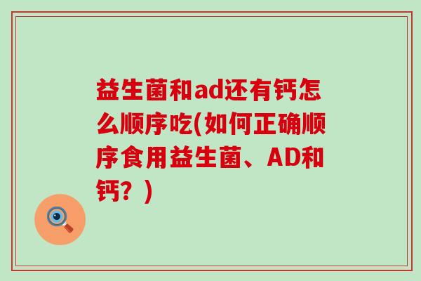 益生菌和ad还有钙怎么顺序吃(如何正确顺序食用益生菌、AD和钙？)