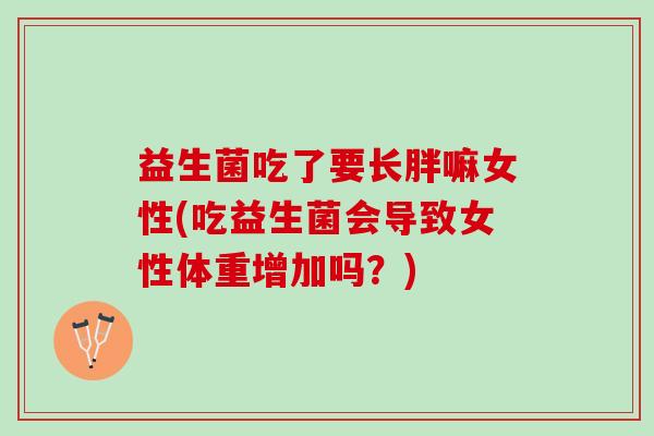 益生菌吃了要长胖嘛女性(吃益生菌会导致女性体重增加吗？)