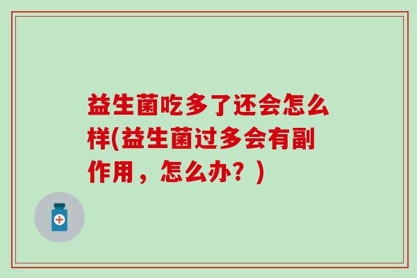 益生菌吃多了还会怎么样(益生菌过多会有副作用，怎么办？)