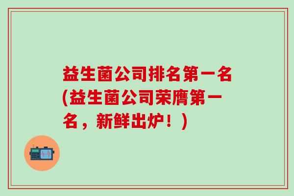 益生菌公司排名第一名(益生菌公司荣膺第一名，新鲜出炉！)