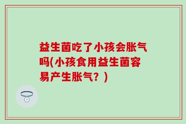 益生菌吃了小孩会胀气吗(小孩食用益生菌容易产生胀气？)