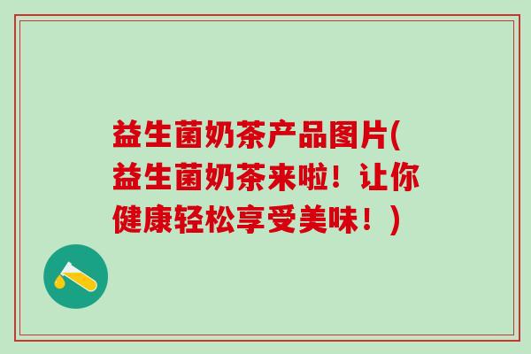 益生菌奶茶产品图片(益生菌奶茶来啦！让你健康轻松享受美味！)