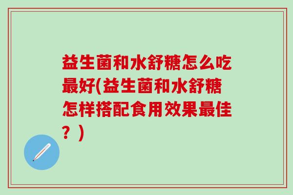 益生菌和水舒糖怎么吃最好(益生菌和水舒糖怎样搭配食用效果最佳？)