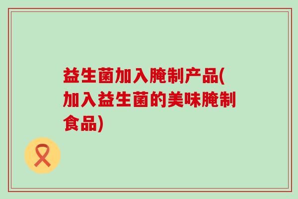 益生菌加入腌制产品(加入益生菌的美味腌制食品)